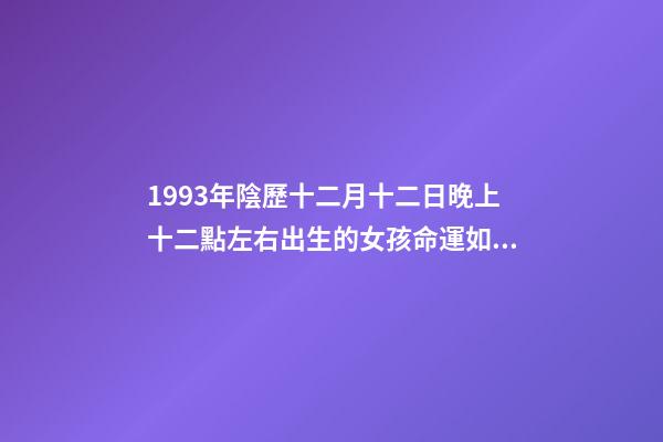 1993年陰歷十二月十二日晚上十二點左右出生的女孩命運如何？ 1993年陰歷十二月十二出生的女人命運如何-第1張-觀點-玄機派